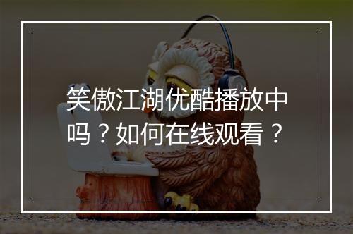 笑傲江湖优酷播放中吗?如何在线观看?