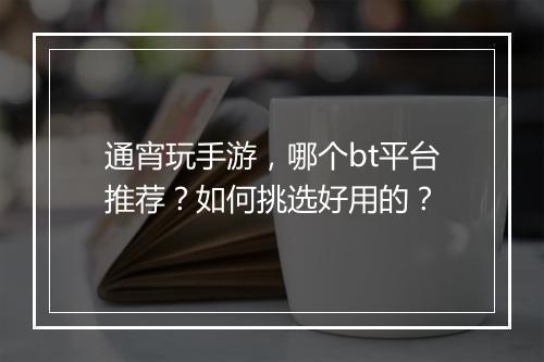 通宵玩手游,哪个bt平台推荐?如何挑选好用的?