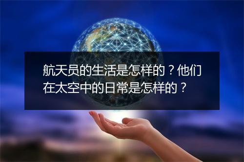 航天员的生活是怎样的?他们在太空中的日常是怎样的?
