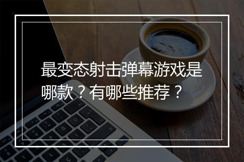 最变态射击弹幕游戏是哪款?有哪些推荐?