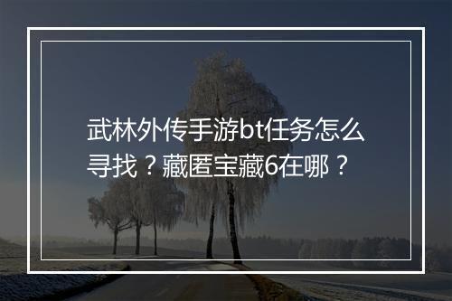 武林外传手游bt任务怎么寻找?藏匿宝藏6在哪?
