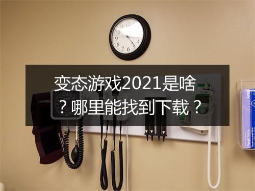 变态游戏2021是啥?哪里能找到下载?