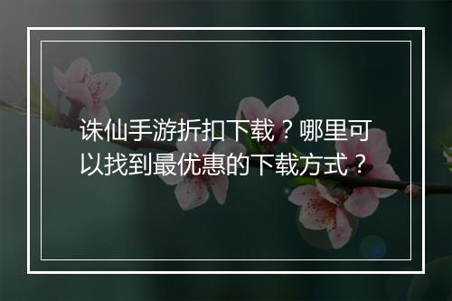 诛仙手游折扣下载?哪里可以找到最优惠的下载方式?