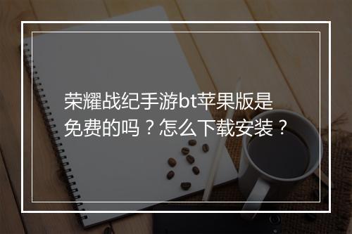 荣耀战纪手游bt苹果版是免费的吗?怎么下载安装?