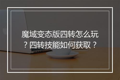 魔域变态版四转怎么玩?四转技能如何获取?