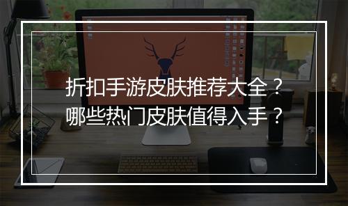 折扣手游皮肤推荐大全?哪些热门皮肤值得入手?