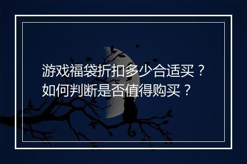 游戏福袋折扣多少合适买?如何判断是否值得购买?