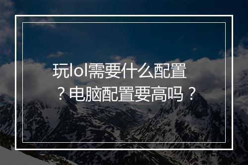玩lol需要什么配置?电脑配置要高吗?
