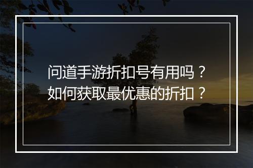 问道手游折扣号有用吗?如何获取最优惠的折扣?