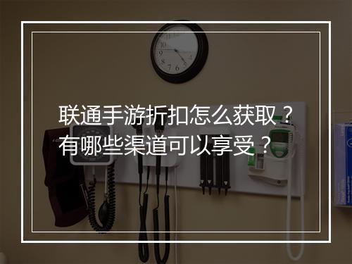 联通手游折扣怎么获取?有哪些渠道可以享受?