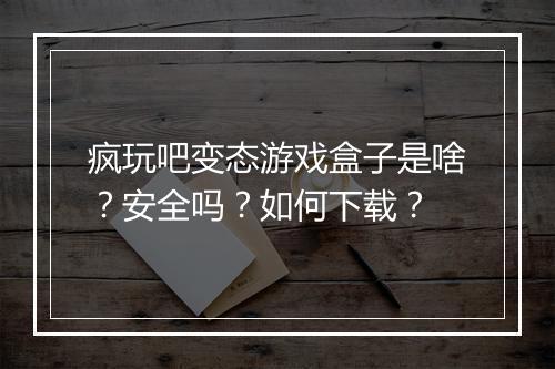 疯玩吧变态游戏盒子是啥?安全吗?如何下载?