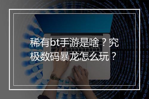 稀有bt手游是啥？究极数码暴龙怎么玩？