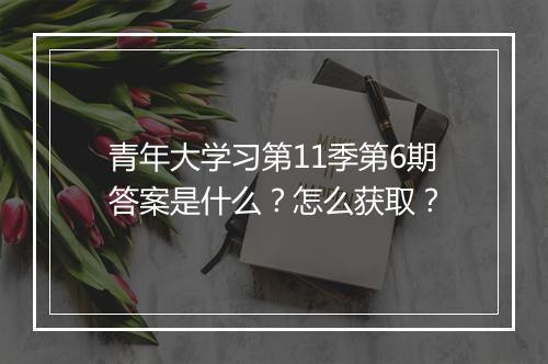 青年大学习第11季第6期答案是什么?怎么获取?