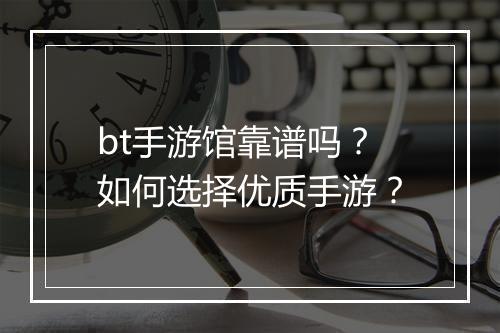 bt手游馆靠谱吗？如何选择优质手游？