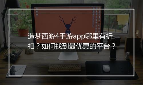 造梦西游4手游app哪里有折扣？如何找到最优惠的平台？