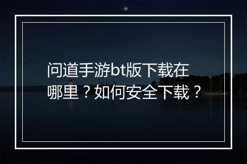 问道手游bt版下载在哪里？如何安全下载？