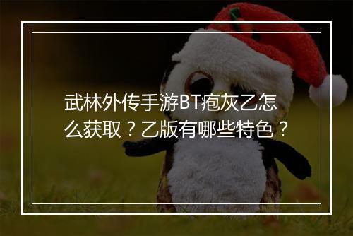 武林外传手游BT疱灰乙怎么获取?乙版有哪些特色?