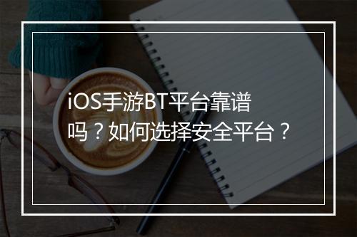 iOS手游BT平台靠谱吗？如何选择安全平台？