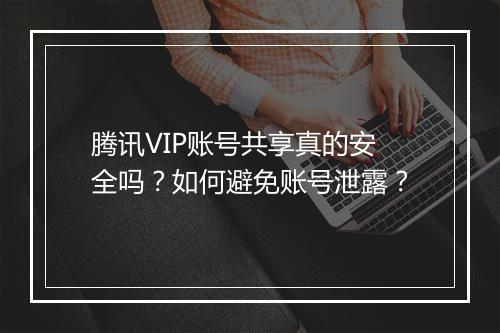腾讯VIP账号共享真的安全吗?如何避免账号泄露?