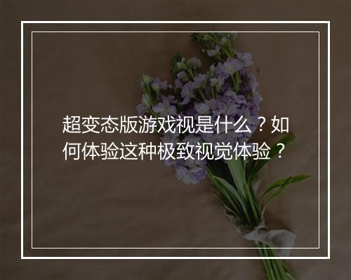 超变态版游戏视是什么？如何体验这种极致视觉体验？