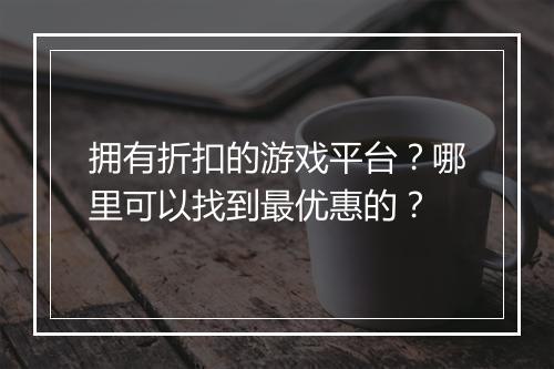 拥有折扣的游戏平台?哪里可以找到最优惠的?