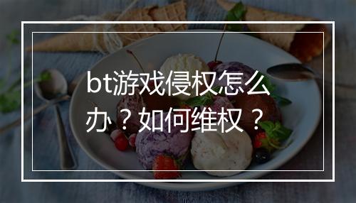 bt游戏侵权怎么办?如何维权?