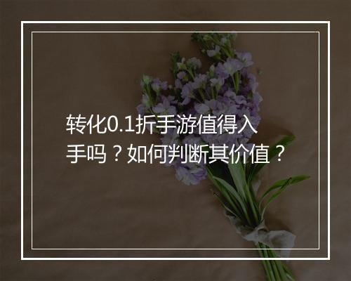 转化0.1折手游值得入手吗?如何判断其价值?
