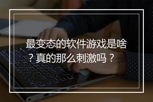 最变态的软件游戏是啥?真的那么刺激吗?