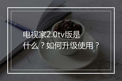 电视家2.0tv版是什么？如何升级使用？