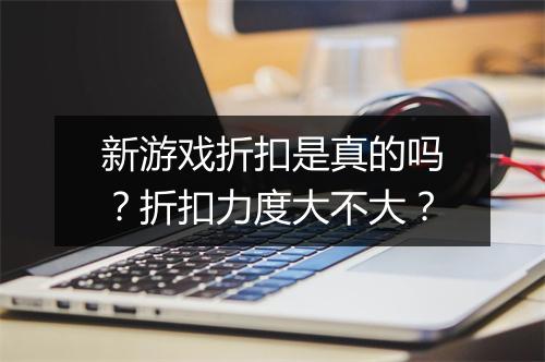 新游戏折扣是真的吗?折扣力度大不大?