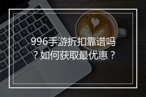 996手游折扣靠谱吗?如何获取最优惠?