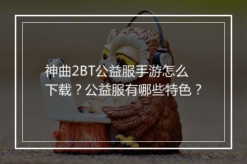 神曲2BT公益服手游怎么下载?公益服有哪些特色?