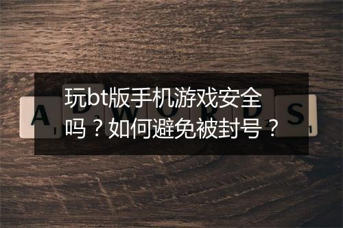 玩bt版手机游戏安全吗？如何避免被封号？