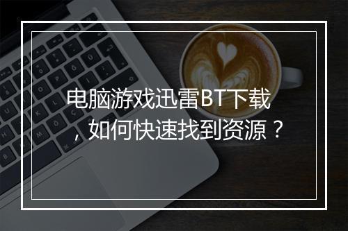 电脑游戏迅雷BT下载,如何快速找到资源?