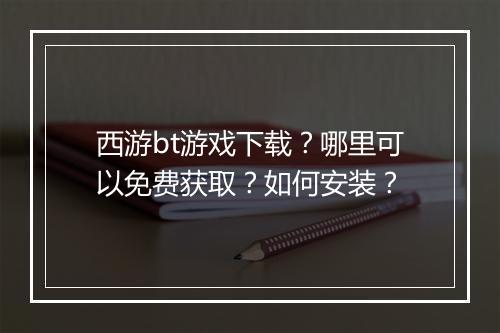 西游bt游戏下载？哪里可以免费获取？如何安装？