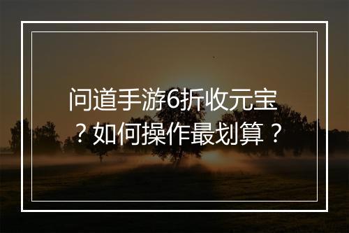 问道手游6折收元宝？如何操作最划算？
