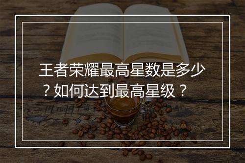 王者荣耀最高星数是多少？如何达到最高星级？