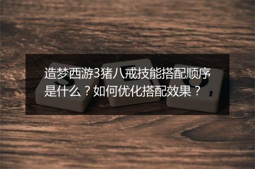 造梦西游3猪八戒技能搭配顺序是什么？如何优化搭配效果？