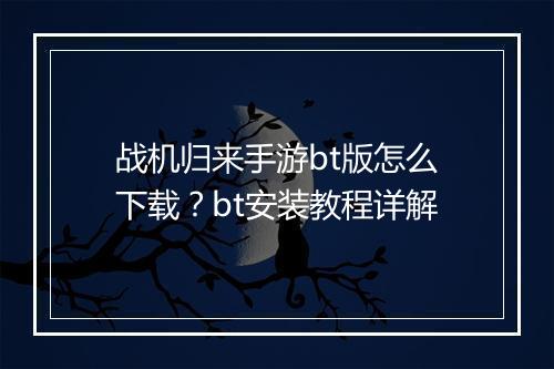 战机归来手游bt版怎么下载?bt安装教程详解