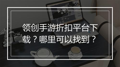 领创手游折扣平台下载?哪里可以找到?