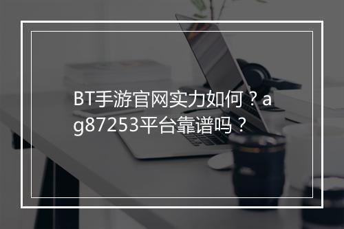 BT手游官网实力如何?ag87253平台靠谱吗?