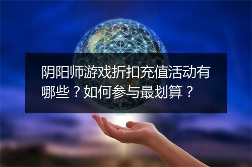 阴阳师游戏折扣充值活动有哪些?如何参与最划算?