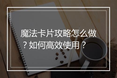 魔法卡片攻略怎么做？如何高效使用？