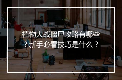 植物大战僵尸攻略有哪些?新手必看技巧是什么?