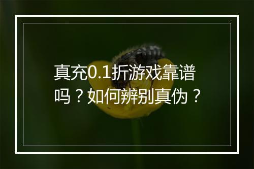真充0.1折游戏靠谱吗?如何辨别真伪?