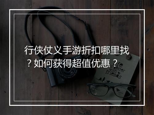 行侠仗义手游折扣哪里找?如何获得超值优惠?