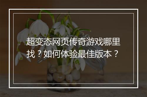 超变态网页传奇游戏哪里找？如何体验最佳版本？