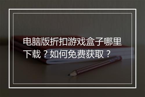 电脑版折扣游戏盒子哪里下载？如何免费获取？