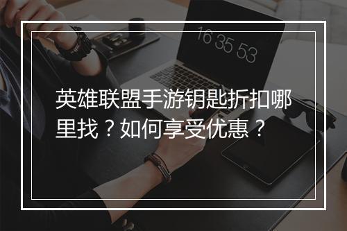 英雄联盟手游钥匙折扣哪里找？如何享受优惠？