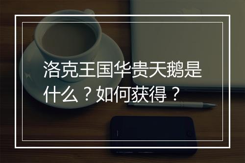 洛克王国华贵天鹅是什么?如何获得?
